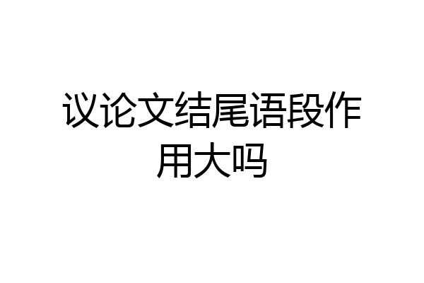 议论文结尾语段作用大吗