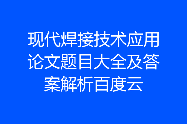 现代焊接技术应用论文题目大全及答案解析百度云
