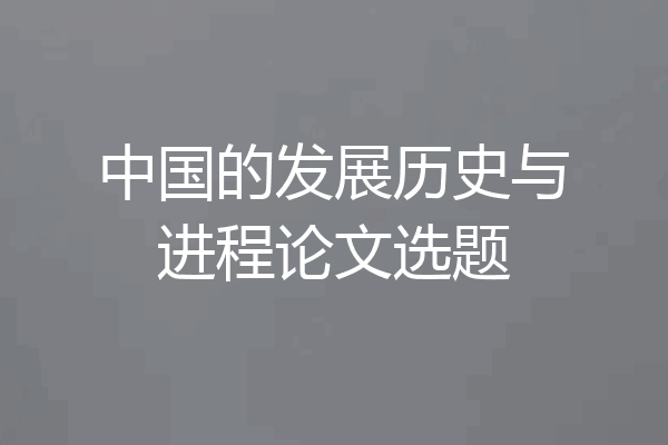 中国的发展历史与进程论文选题