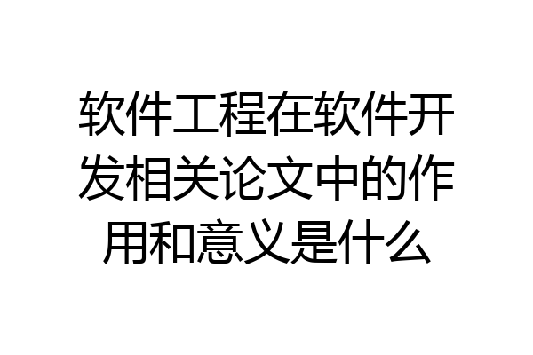 软件工程在软件开发相关论文中的作用和意义是什么