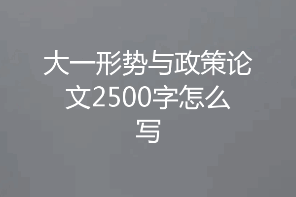 大一形势与政策论文2500字怎么写