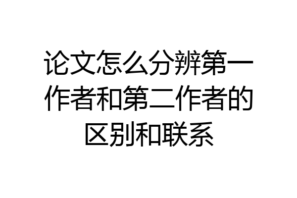 论文怎么分辨第一作者和第二作者的区别和联系