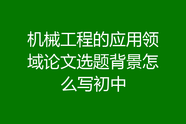 机械工程的应用领域论文选题背景怎么写初中