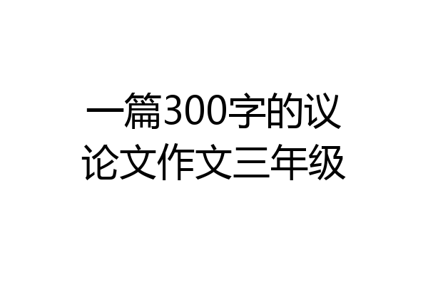 一篇300字的议论文作文三年级