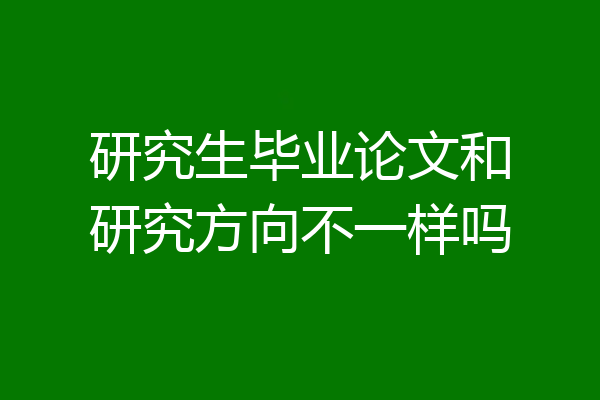 研究生毕业论文和研究方向不一样吗