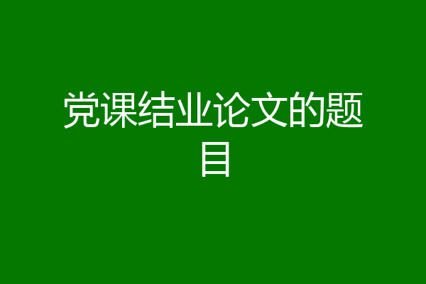 党课结业论文的题目