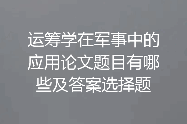 运筹学在军事中的应用论文题目有哪些及答案选择题