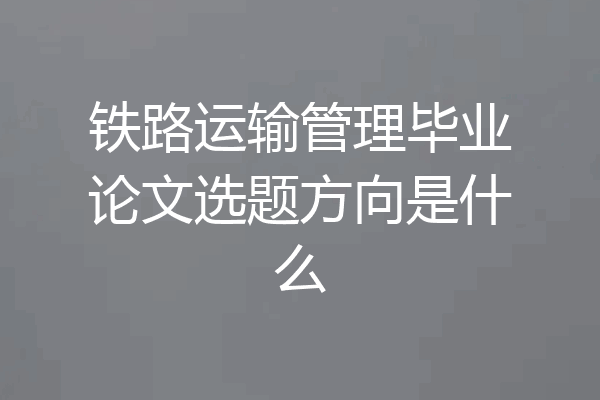 铁路运输管理毕业论文选题方向是什么