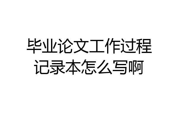 毕业论文工作过程记录本怎么写啊