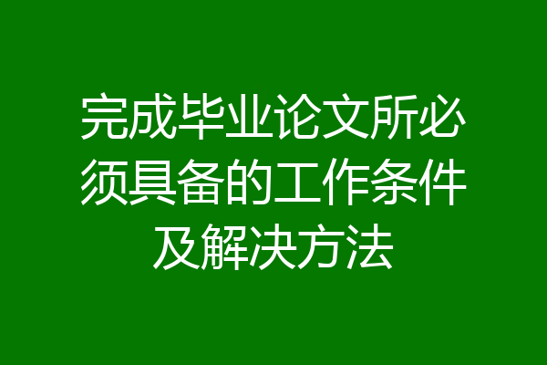 完成毕业论文所必须具备的工作条件及解决方法