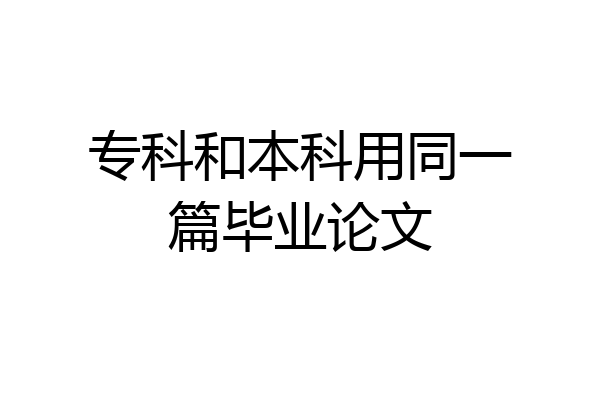 专科和本科用同一篇毕业论文