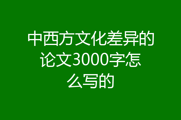 中西方文化差异的论文3000字怎么写的