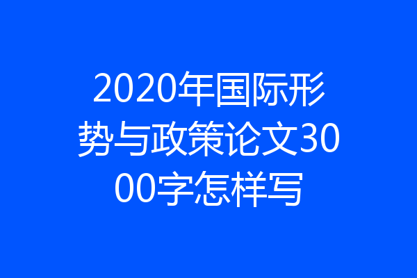 2020年国际形势与政策论文3000字怎样写