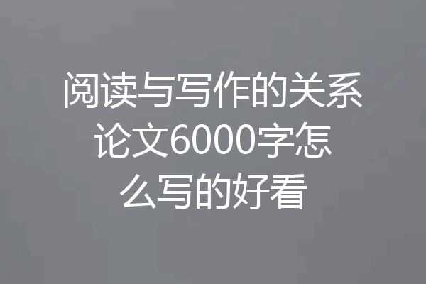 阅读与写作的关系论文6000字怎么写的好看