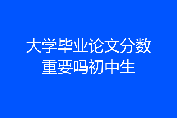 大学毕业论文分数重要吗初中生