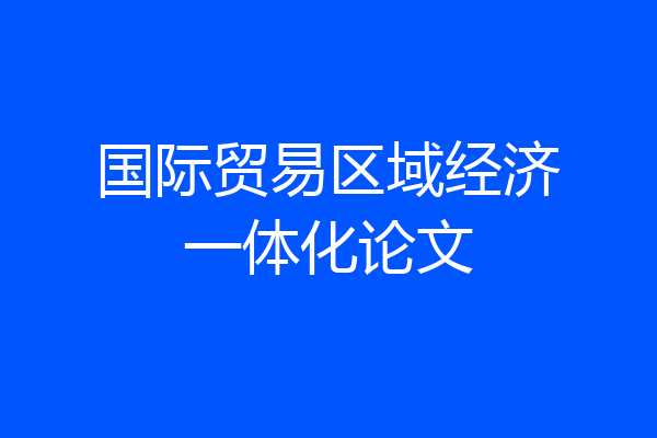 国际贸易区域经济一体化论文