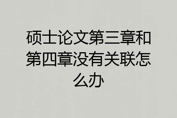 硕士论文第三章和第四章没有关联怎么办