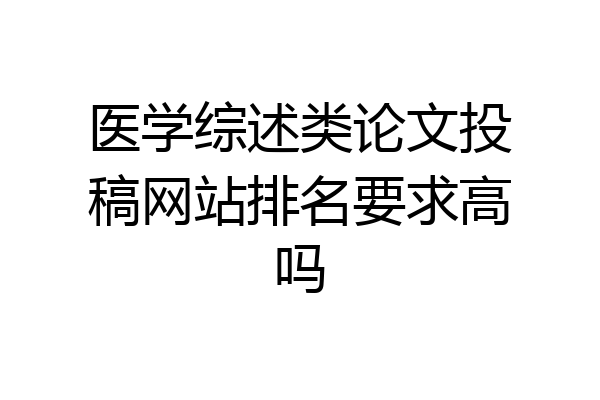 医学综述类论文投稿网站排名要求高吗