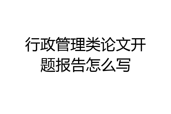 行政管理类论文开题报告怎么写
