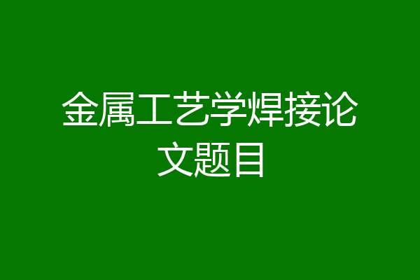 金属工艺学焊接论文题目