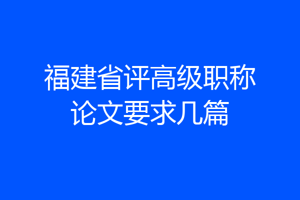 福建省评高级职称论文要求几篇
