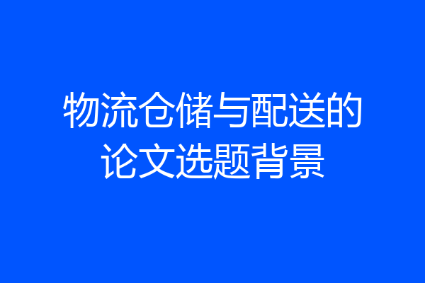 物流仓储与配送的论文选题背景