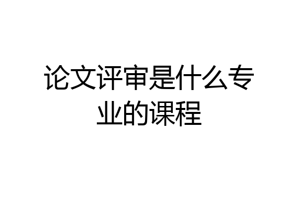 论文评审是什么专业的课程