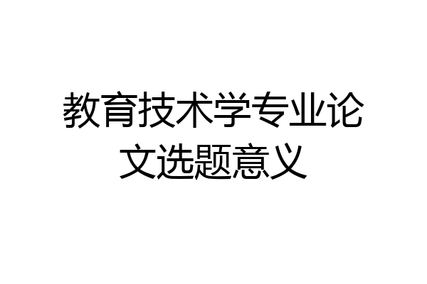 教育技术学专业论文选题意义