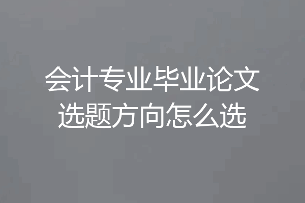会计专业毕业论文选题方向怎么选