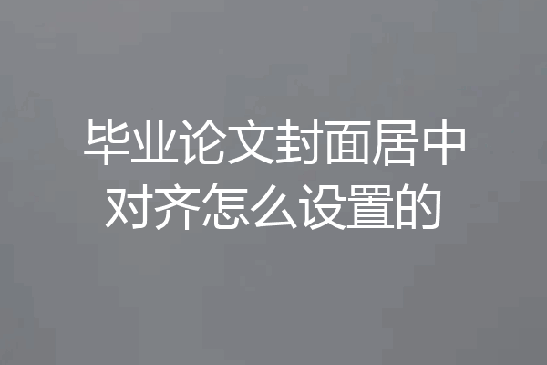 毕业论文封面居中对齐怎么设置的