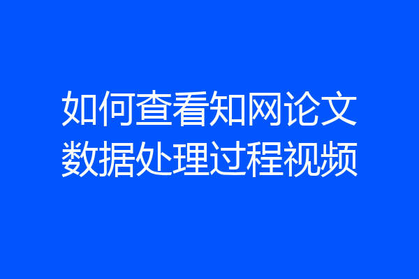如何查看知网论文数据处理过程视频