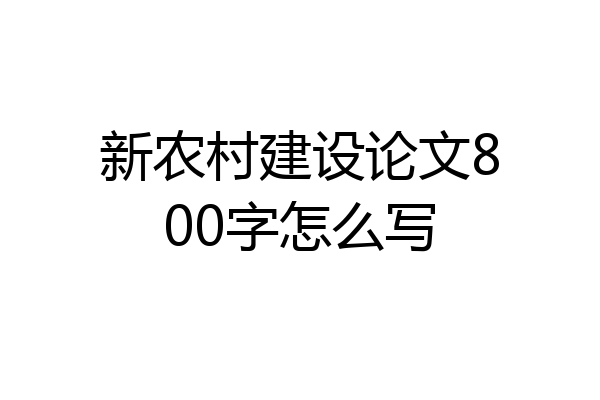 新农村建设论文800字怎么写