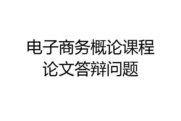 电子商务概论课程论文答辩问题