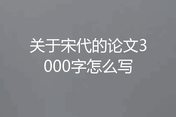 关于宋代的论文3000字怎么写