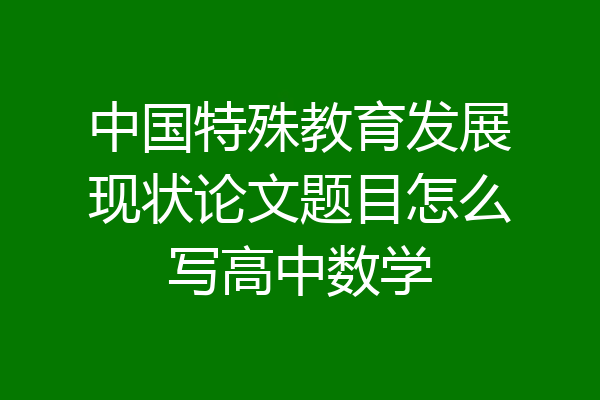 中国特殊教育发展现状论文题目怎么写高中数学