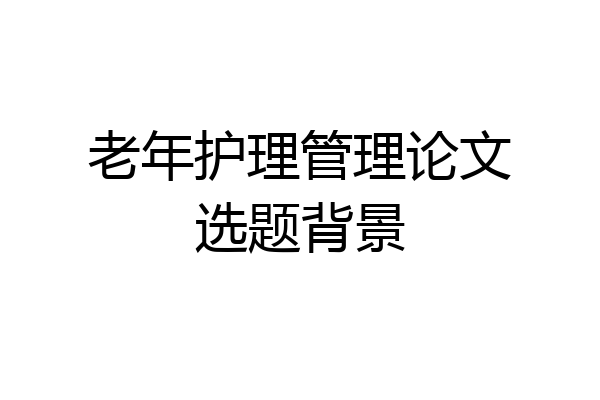 老年护理管理论文选题背景