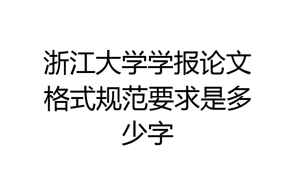 浙江大学学报论文格式规范要求是多少字