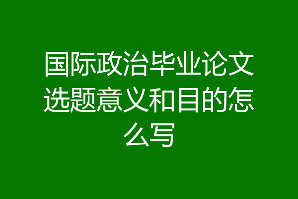 国际政治毕业论文选题意义和目的怎么写