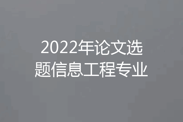 2022年论文选题信息工程专业