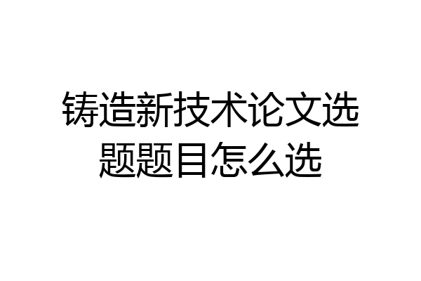 铸造新技术论文选题题目怎么选