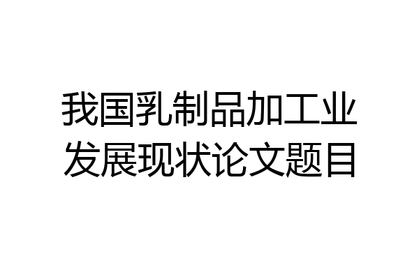 我国乳制品加工业发展现状论文题目