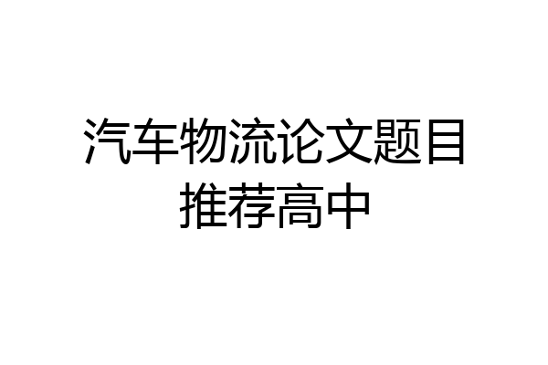 汽车物流论文题目推荐高中