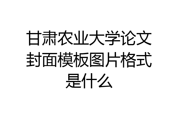 甘肃农业大学论文封面模板图片格式是什么