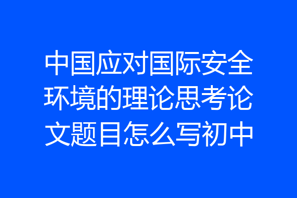中国应对国际安全环境的理论思考论文题目怎么写初中