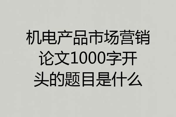 机电产品市场营销论文1000字开头的题目是什么