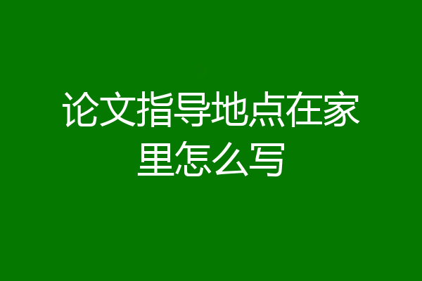 论文指导地点在家里怎么写