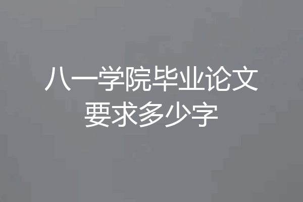 八一学院毕业论文要求多少字