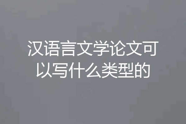 汉语言文学论文可以写什么类型的
