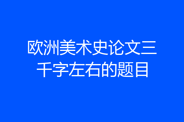 欧洲美术史论文三千字左右的题目