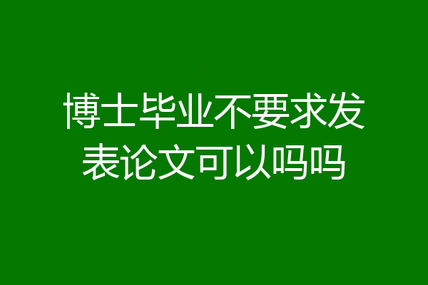 博士毕业不要求发表论文可以吗吗